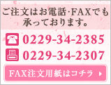 ご注文はお電話･FAXで承っております。 TEL：0229-34-2385 FAX：0229-34-2307